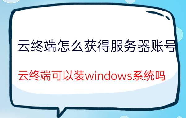 云终端怎么获得服务器账号 云终端可以装windows系统吗？